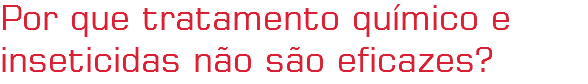 Por que tratamento químico e inseticidas não são eficazes?